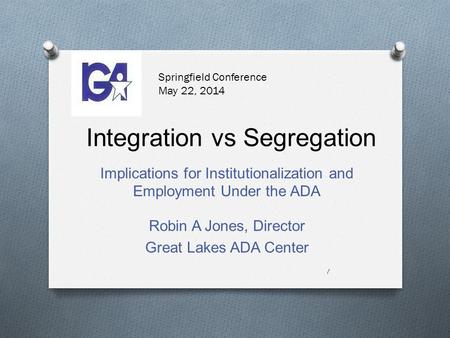Integration vs Segregation Implications for Institutionalization and Employment Under the ADA 1 Robin A Jones, Director Great Lakes ADA Center Springfield.