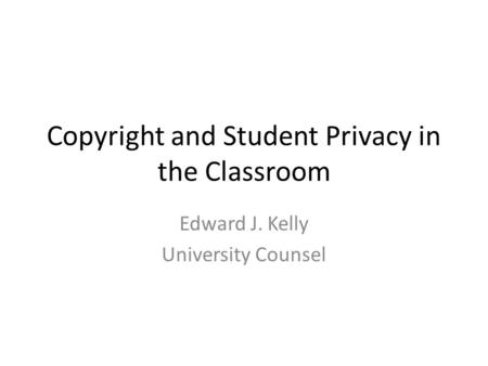 Copyright and Student Privacy in the Classroom Edward J. Kelly University Counsel.