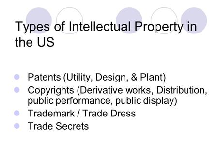 Types of Intellectual Property in the US Patents (Utility, Design, & Plant) Copyrights (Derivative works, Distribution, public performance, public display)