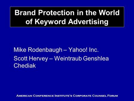 American Conference Institute’s Corporate Counsel Forum Brand Protection in the World of Keyword Advertising Mike Rodenbaugh – Yahoo! Inc. Scott Hervey.