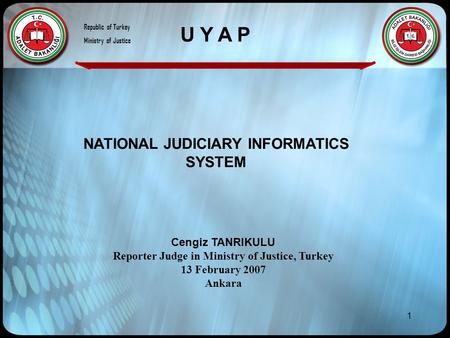 1 NATIONAL JUDICIARY INFORMATICS SYSTEM Cengiz TANRIKULU Reporter Judge in Ministry of Justice, Turkey 13 February 2007 Ankara U Y A P Republic of Turkey.