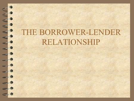 THE BORROWER-LENDER RELATIONSHIP. AGENDA 4 THE RISK SHARING APPROACH 4 COSTLY STATE VERIFICATION 4 INCENTIVES TO REPAY 4 INCOMPLETE CONTRACTS 4 DISCRIMINATING.