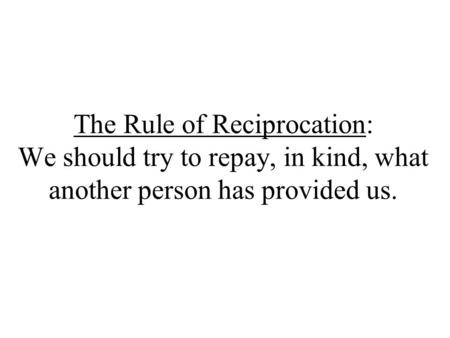The Rule of Reciprocation: We should try to repay, in kind, what another person has provided us.