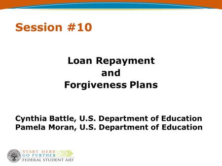Session #10 Loan Repayment and Forgiveness Plans Cynthia Battle, U.S. Department of Education Pamela Moran, U.S. Department of Education.