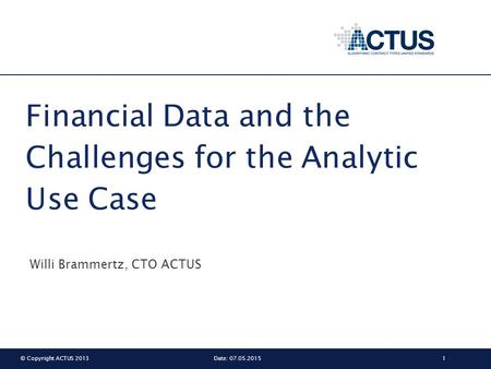 © Copyright ACTUS 20131Date: 07.05.2015 Financial Data and the Challenges for the Analytic Use Case Willi Brammertz, CTO ACTUS.