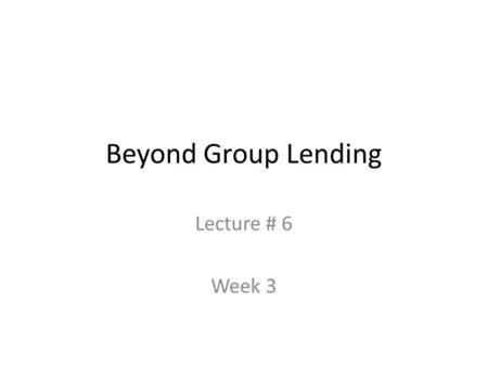 Beyond Group Lending Lecture # 6 Week 3. Structure of this class Overview financial performance under GLJR and under “individual” lending Creating “dynamic.