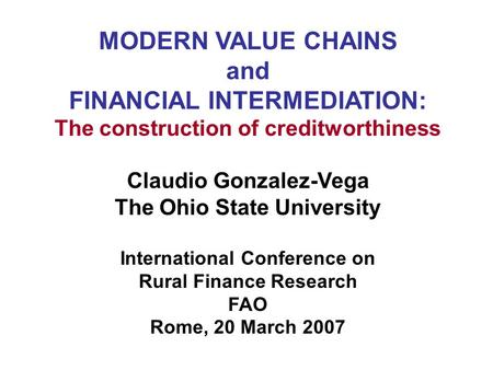 MODERN VALUE CHAINS and FINANCIAL INTERMEDIATION: The construction of creditworthiness Claudio Gonzalez-Vega The Ohio State University International Conference.