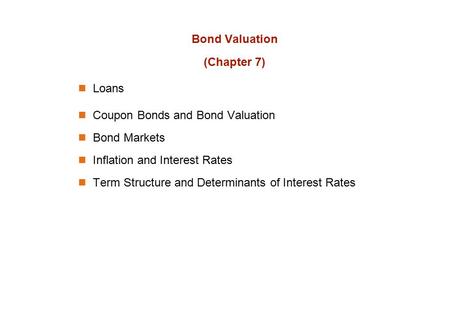 Bond Valuation (Chapter 7) Loans Coupon Bonds and Bond Valuation Bond Markets Inflation and Interest Rates Term Structure and Determinants of Interest.