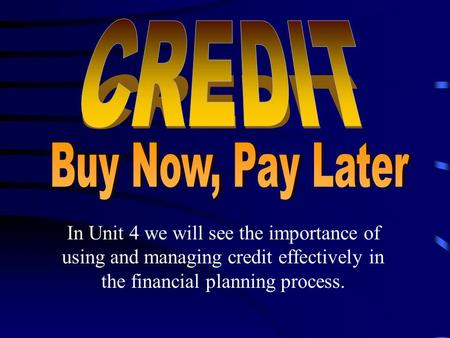 In Unit 4 we will see the importance of using and managing credit effectively in the financial planning process.