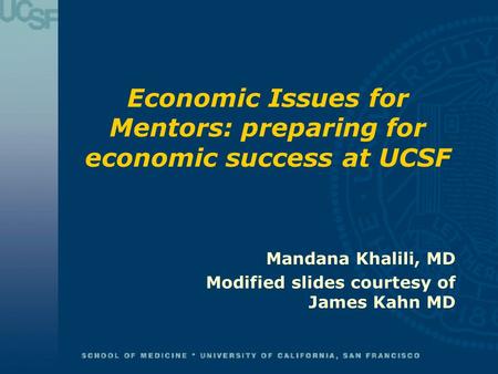 Economic Issues for Mentors: preparing for economic success at UCSF Mandana Khalili, MD Modified slides courtesy of James Kahn MD.