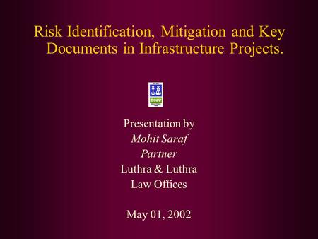 Risk Identification, Mitigation and Key Documents in Infrastructure Projects. Presentation by Mohit Saraf Partner Luthra & Luthra Law Offices May 01,