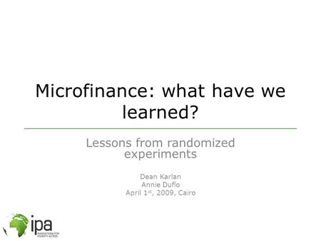 Microfinance: what have we learned? Lessons from randomized experiments Dean Karlan Annie Duflo April 1 st, 2009, Cairo.