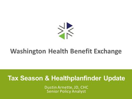 Washington Health Benefit Exchange Tax Season & Healthplanfinder Update Dustin Arnette, JD, CHC Senior Policy Analyst.