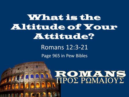 What is the Altitude of Your Attitude? Romans 12:3-21 Page 965 in Pew Bibles.