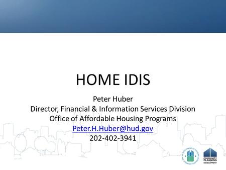 HOME IDIS Peter Huber Director, Financial & Information Services Division Office of Affordable Housing Programs 202-402-3941.