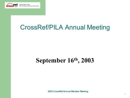 1 2003 CrossRef Annual Member Meeting CrossRef/PILA Annual Meeting September 16 th, 2003.