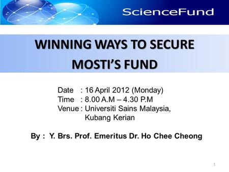 WINNING WAYS TO SECURE MOSTI’S FUND 1 Date: 16 April 2012 (Monday) Time: 8.00 A.M – 4.30 P.M Venue: Universiti Sains Malaysia, Kubang Kerian By : Y. Brs.