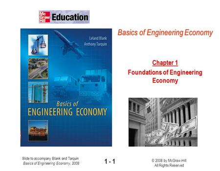 Slide to accompany Blank and Tarquin Basics of Engineering Economy, 2008 © 2008 by McGraw-Hill All Rights Reserved 1 - 1 Basics of Engineering Economy.