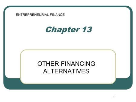1 Chapter 13 OTHER FINANCING ALTERNATIVES ENTREPRENEURIAL FINANCE.