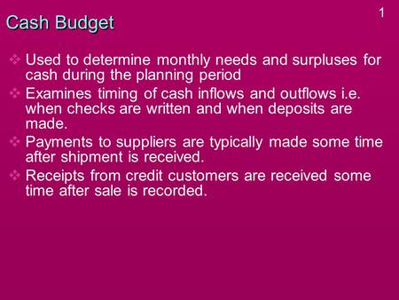 1 Cash Budget   Used to determine monthly needs and surpluses for cash during the planning period   Examines timing of cash inflows and outflows i.e.