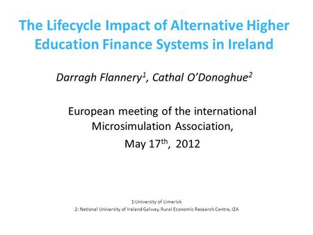 The Lifecycle Impact of Alternative Higher Education Finance Systems in Ireland Darragh Flannery 1, Cathal O’Donoghue 2 European meeting of the international.