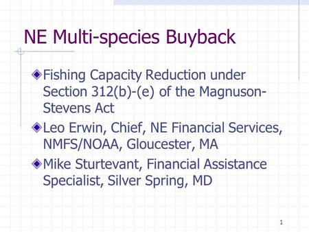 1 NE Multi-species Buyback Fishing Capacity Reduction under Section 312(b)-(e) of the Magnuson- Stevens Act Leo Erwin, Chief, NE Financial Services, NMFS/NOAA,