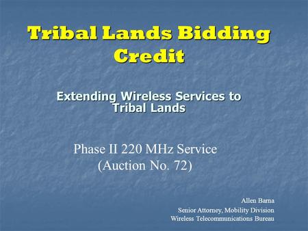 Tribal Lands Bidding Credit Extending Wireless Services to Tribal Lands Phase II 220 MHz Service (Auction No. 72) Allen Barna Senior Attorney, Mobility.