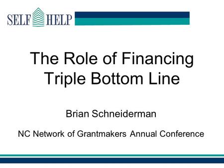 Www.self-help.org The Role of Financing Triple Bottom Line Brian Schneiderman NC Network of Grantmakers Annual Conference.