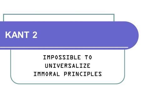KANT 2 IMPOSSIBLE TO UNIVERSALIZE IMMORAL PRINCIPLES.