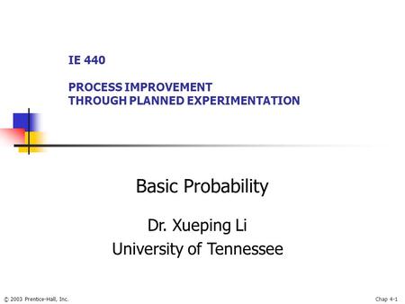 © 2003 Prentice-Hall, Inc.Chap 4-1 Basic Probability IE 440 PROCESS IMPROVEMENT THROUGH PLANNED EXPERIMENTATION Dr. Xueping Li University of Tennessee.