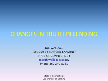 CHANGES IN TRUTH IN LENDING JOE WALLACE ASSOCIATE FINANCIAL EXAMINER STATE OF CONNECTICUT Phone 860 240-8181 State of Connecticut,