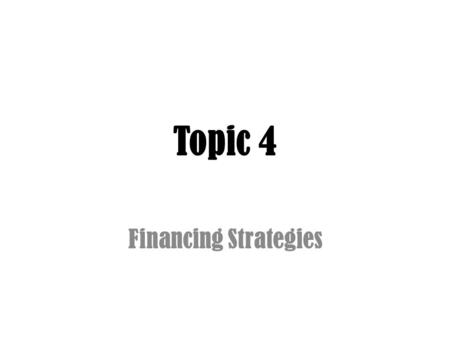 Topic 4 Financing Strategies. Topic 4: Financing Strategies Learning Objectives – (a) Analyze the various sources of borrowing available to a client and.