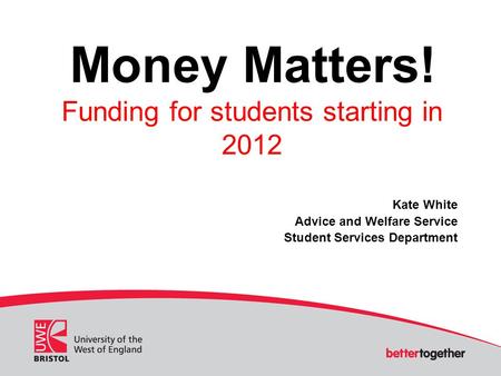 Money Matters! Funding for students starting in 2012 Kate White Advice and Welfare Service Student Services Department.