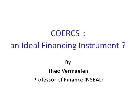 COERCS : an Ideal Financing Instrument ? By Theo Vermaelen Professor of Finance INSEAD.