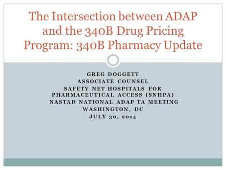GREG DOGGETT ASSOCIATE COUNSEL SAFETY NET HOSPITALS FOR PHARMACEUTICAL ACCESS (SNHPA) NASTAD NATIONAL ADAP TA MEETING WASHINGTON, DC JULY 30, 2014 The.