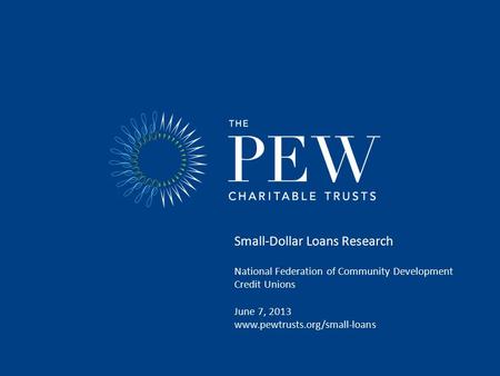 Small-Dollar Loans Research National Federation of Community Development Credit Unions June 7, 2013 www.pewtrusts.org/small-loans.