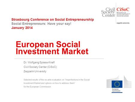 Strasbourg Conference on Social Entrepreneurship Social Entrepreneurs: Have your say! January 2014 European Social Investment Market Dr. Wolfgang Spiess-Knafl.