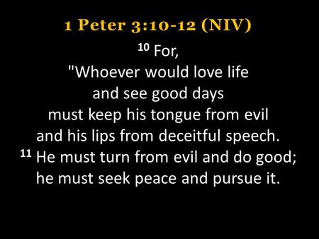1 Peter 3:10-12 (NIV) 10 For, Whoever would love life and see good days must keep his tongue from evil and his lips from deceitful speech. 11 He must.