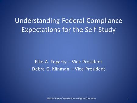 Understanding Federal Compliance Expectations for the Self-Study Ellie A. Fogarty – Vice President Debra G. Klinman – Vice President Middle States Commission.