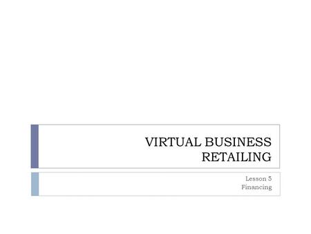 VIRTUAL BUSINESS RETAILING Lesson 5 Financing. MAIN IDEA  Many people want to own their own business  Before opening a business, there are several steps.