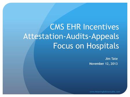 CMS EHR Incentives Attestation-Audits-Appeals Focus on Hospitals Jim Tate November 12, 2013 www.MeaningfulUseAudits.com.
