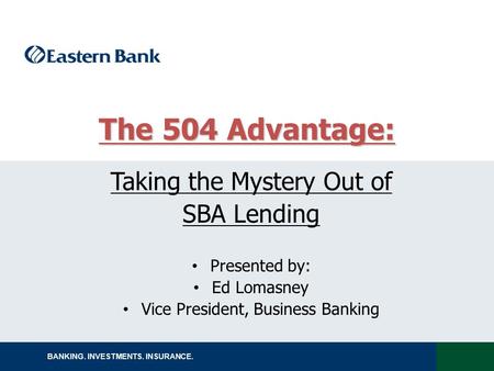 BANKING. INVESTMENTS. INSURANCE. Taking the Mystery Out of SBA Lending Presented by: Ed Lomasney Vice President, Business Banking The 504 Advantage: