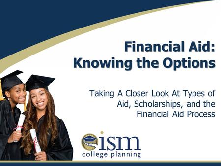 Financial Aid: Knowing the Options Taking A Closer Look At Types of Aid, Scholarships, and the Financial Aid Process.
