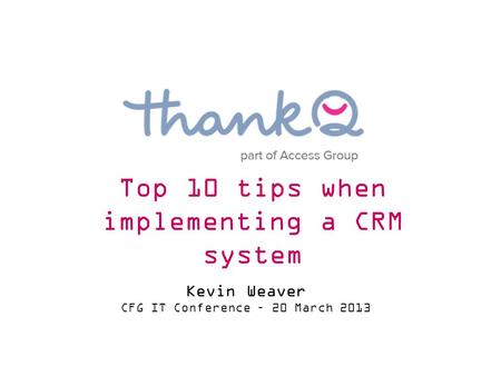 Kevin Weaver CFG IT Conference – 20 March 2013 Top 10 tips when implementing a CRM system.