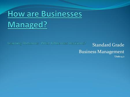 Standard Grade Business Management Units 4.2. Influences Owner/business needs Customer needs Competition Legal environment Social environment Economic.