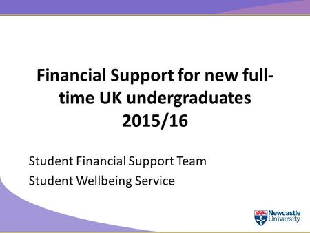 Financial Support for new full- time UK undergraduates 2015/16 Student Financial Support Team Student Wellbeing Service.