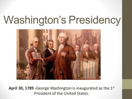 Washington’s Presidency April 30, 1789 -George Washington is inaugurated as the 1 st President of the United States.