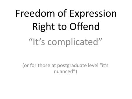 Freedom of Expression Right to Offend “It’s complicated” (or for those at postgraduate level “it’s nuanced”)
