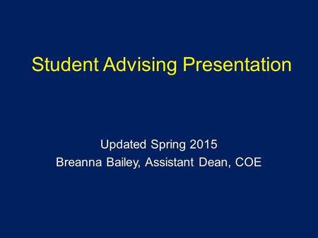 Student Advising Presentation Updated Spring 2015 Breanna Bailey, Assistant Dean, COE.