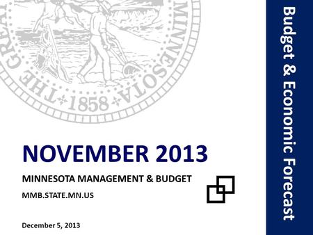 Budget & Economic Forecast NOVEMBER 2013 MINNESOTA MANAGEMENT & BUDGET MMB.STATE.MN.US December 5, 2013.